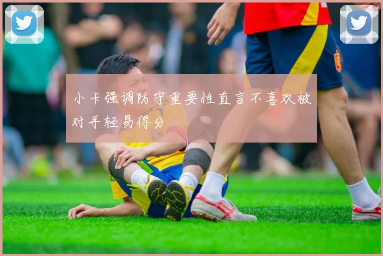 小卡强调防守重要性直言不喜欢被对手轻易得分