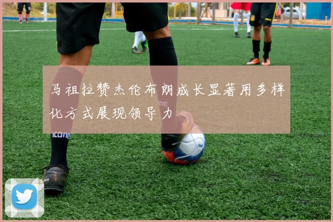 马祖拉赞杰伦布朗成长显著用多样化方式展现领导力