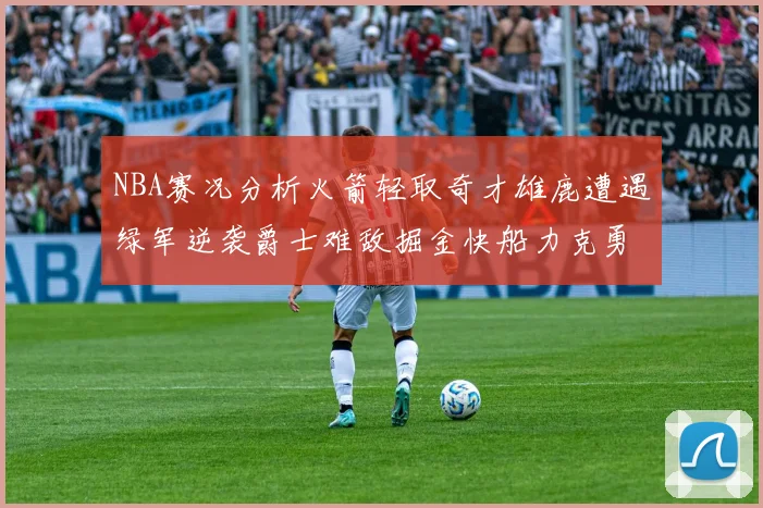 NBA赛况分析火箭轻取奇才雄鹿遭遇绿军逆袭爵士难敌掘金快船力克勇士