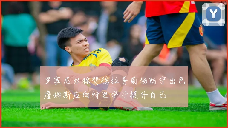 罗塞尼尔称赞德拉普前场防守出色詹姆斯应向特里学习提升自己