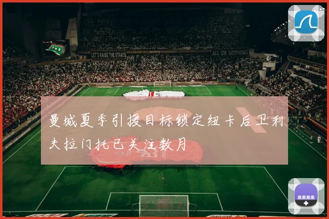 曼城夏季引援目标锁定纽卡后卫利夫拉门托已关注数月