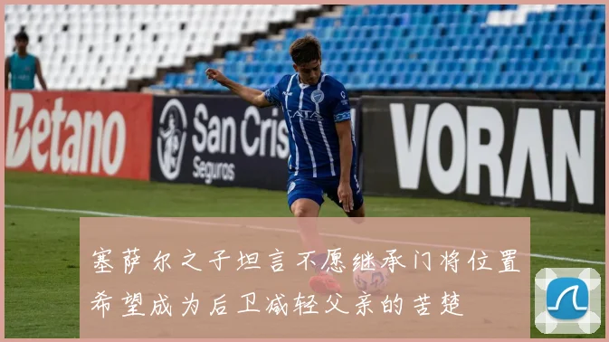 塞萨尔之子坦言不愿继承门将位置希望成为后卫减轻父亲的苦楚