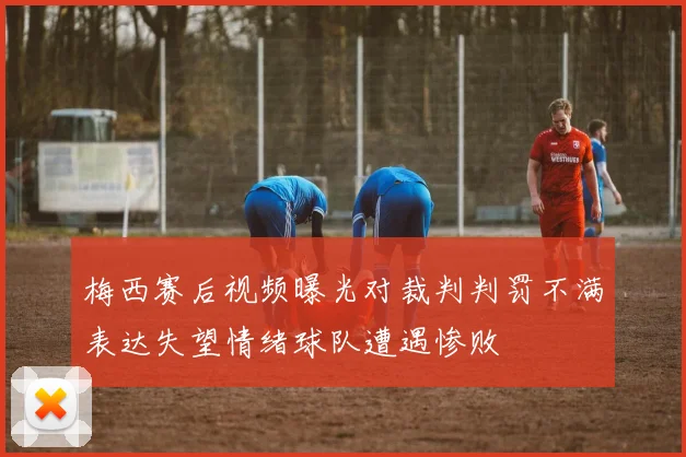 梅西赛后视频曝光对裁判判罚不满表达失望情绪球队遭遇惨败