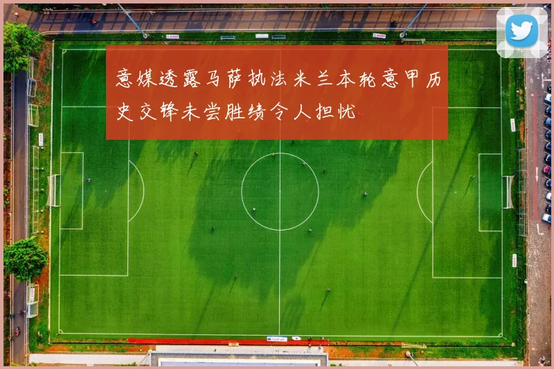 意媒透露马萨执法米兰本轮意甲历史交锋未尝胜绩令人担忧