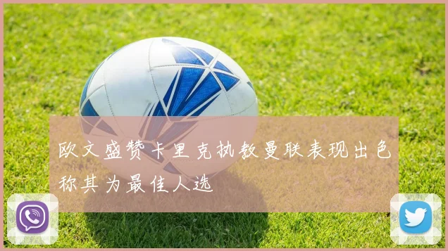 欧文盛赞卡里克执教曼联表现出色称其为最佳人选