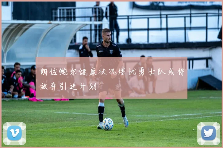 朗佐鲍尔健康状况堪忧勇士队或将放弃引进计划