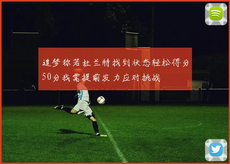 追梦称若杜兰特找到状态轻松得分50分我需提前发力应对挑战