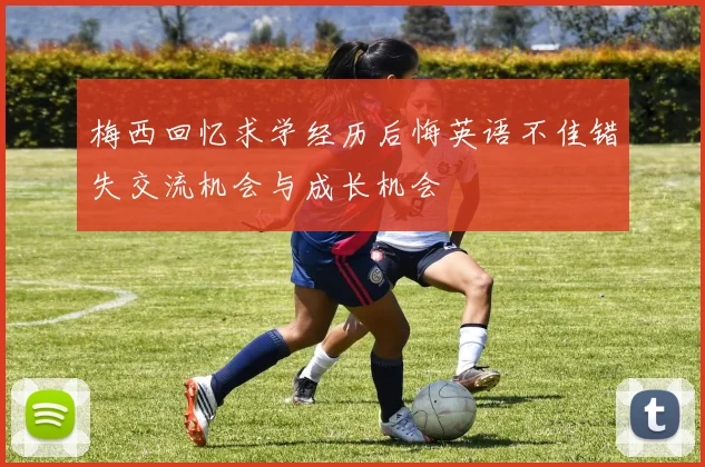 梅西回忆求学经历后悔英语不佳错失交流机会与成长机会