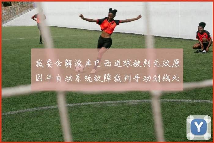 裁委会解读库巴西进球被判无效原因半自动系统故障裁判手动划线处理