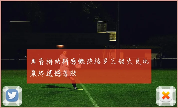 库普梅纳斯感慨热格罗瓦错失良机最终遗憾落败