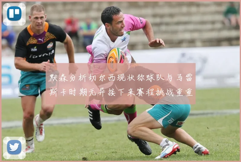 默森分析切尔西现状称球队与马雷斯卡时期无异接下来赛程挑战重重