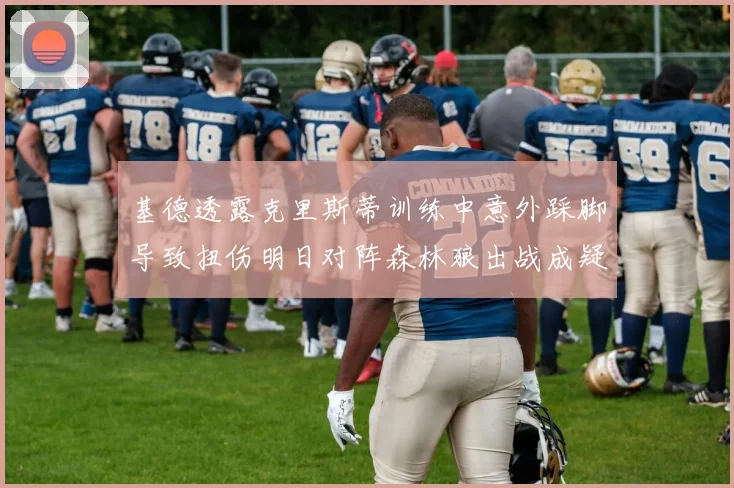 基德透露克里斯蒂训练中意外踩脚导致扭伤明日对阵森林狼出战成疑