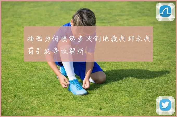 梅西为何愤怒多次倒地裁判却未判罚引发争议解析