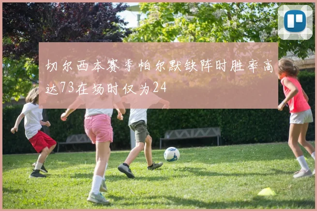 切尔西本赛季帕尔默缺阵时胜率高达73在场时仅为24