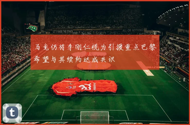 马竞仍将李刚仁视为引援重点巴黎希望与其续约达成共识