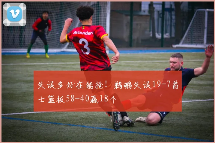 失误多好在能抢！鹈鹕失误19-7爵士篮板58-40赢18个