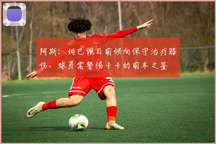 阿斯：姆巴佩目前倾向保守治疗膝伤，球员需警惕卡卡的前车之鉴