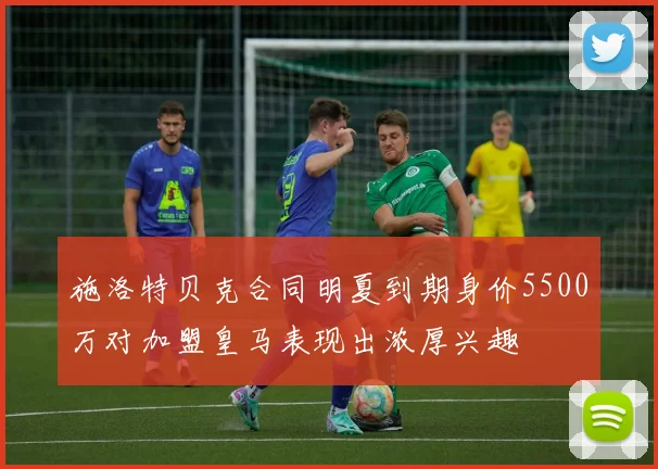 施洛特贝克合同明夏到期身价5500万对加盟皇马表现出浓厚兴趣