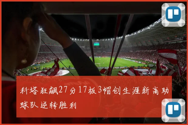 科塔狂飙27分17板3帽创生涯新高助球队逆转胜利