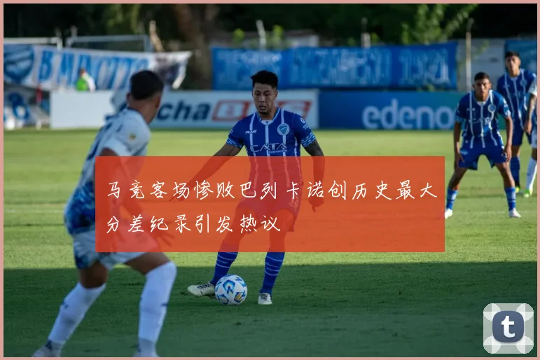 马竞客场惨败巴列卡诺创历史最大分差纪录引发热议