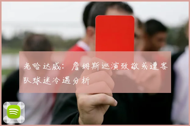 老哈达威：詹姆斯巡演致敬或遭客队球迷冷遇分析