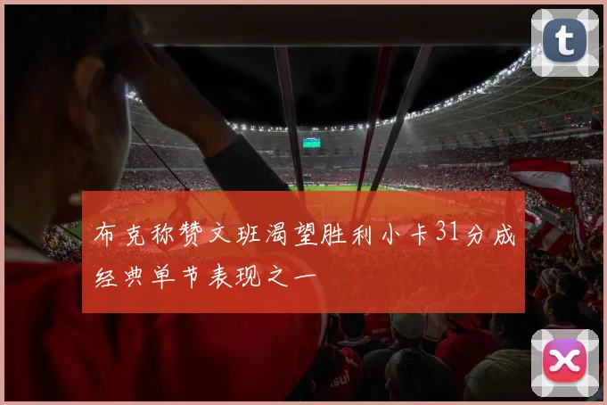 布克称赞文班渴望胜利小卡31分成经典单节表现之一
