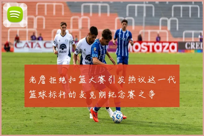 老詹拒绝扣篮大赛引发热议这一代篮球标杆的麦克朗纪念赛之争