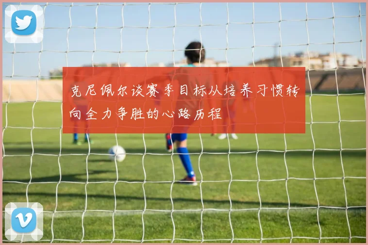 克尼佩尔谈赛季目标从培养习惯转向全力争胜的心路历程